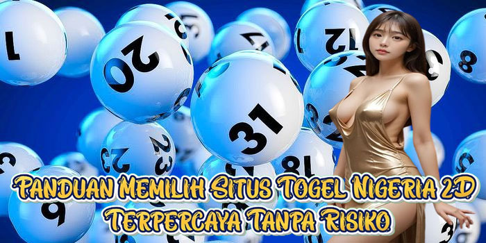 Panduan Memilih Situs Togel Nigeria 2D Terpercaya Tanpa Risiko